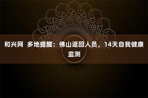 和兴网  多地提醒：佛山返回人员，14天自我健康监测