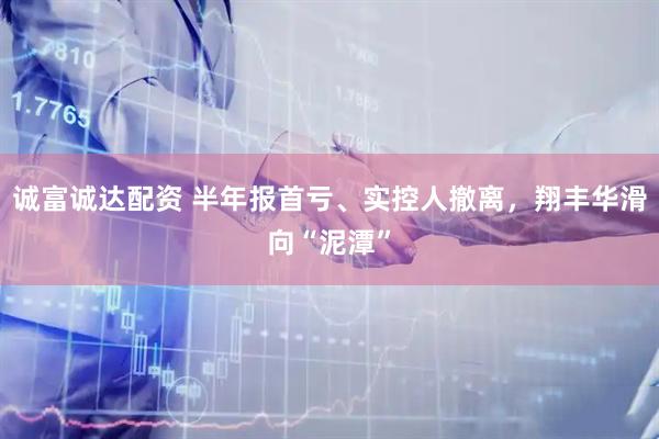 诚富诚达配资 半年报首亏、实控人撤离，翔丰华滑向“泥潭”