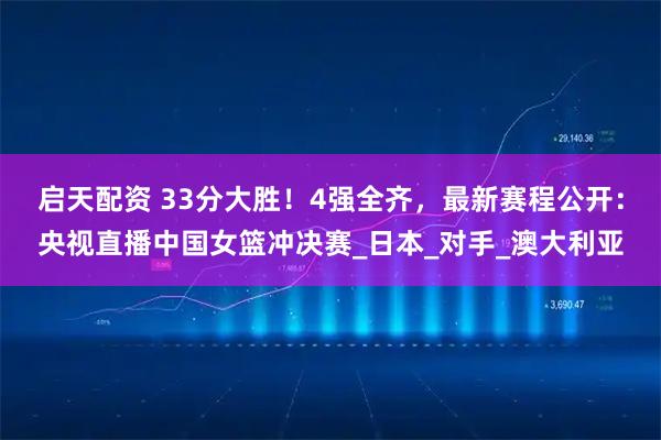 启天配资 33分大胜！4强全齐，最新赛程公开：央视直播中国女篮冲决赛_日本_对手_澳大利亚