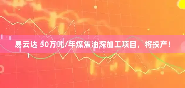 易云达 50万吨/年煤焦油深加工项目，将投产！