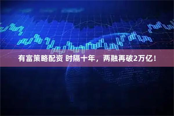 有富策略配资 时隔十年，两融再破2万亿！