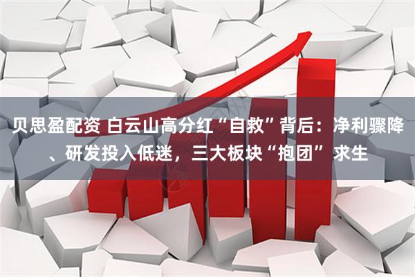 贝思盈配资 白云山高分红“自救”背后：净利骤降、研发投入低迷，三大板块“抱团” 求生