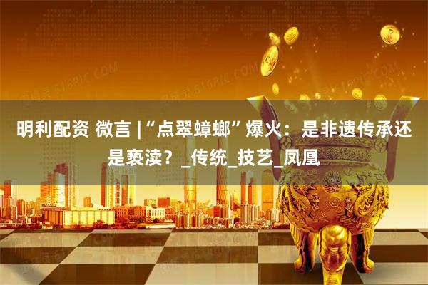 明利配资 微言 |“点翠蟑螂”爆火：是非遗传承还是亵渎？_传统_技艺_凤凰