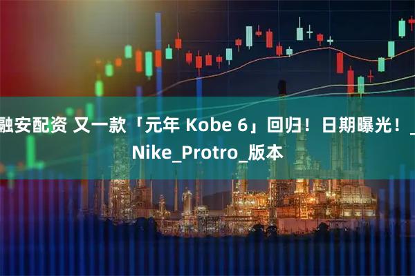融安配资 又一款「元年 Kobe 6」回归！日期曝光！_Nike_Protro_版本