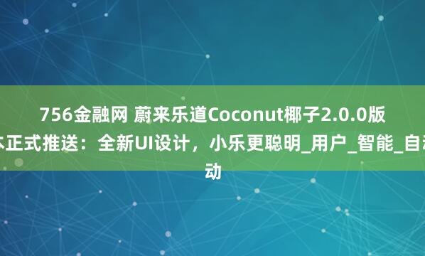 756金融网 蔚来乐道Coconut椰子2.0.0版本正式推送：全新UI设计，小乐更聪明_用户_智能_自动