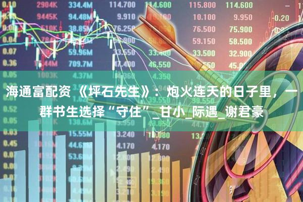 海通富配资 《坪石先生》：炮火连天的日子里，一群书生选择“守住”_甘小_际遇_谢君豪