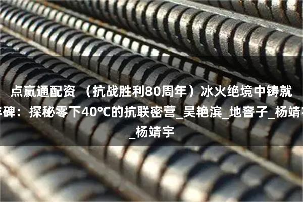 点赢通配资 （抗战胜利80周年）冰火绝境中铸就丰碑：探秘零下40℃的抗联密营_吴艳滨_地窨子_杨靖宇