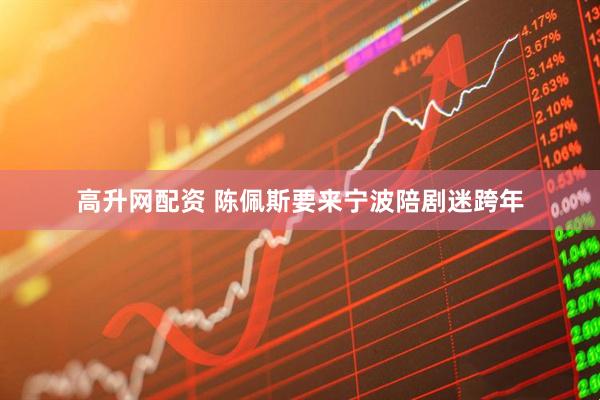 高升网配资 陈佩斯要来宁波陪剧迷跨年
