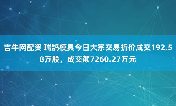 吉牛网配资 瑞鹄模具今日大宗交易折价成交192.58万股，成交额7260.27万元
