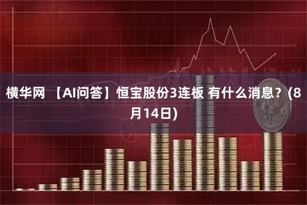 横华网 【AI问答】恒宝股份3连板 有什么消息？(8月14日)