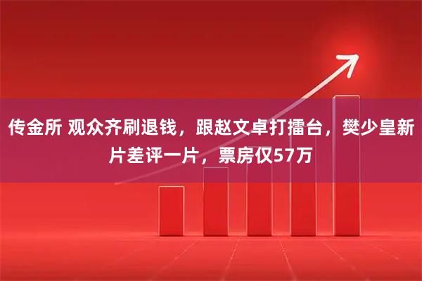 传金所 观众齐刷退钱，跟赵文卓打擂台，樊少皇新片差评一片，票房仅57万