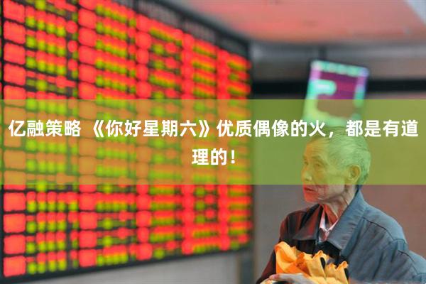 亿融策略 《你好星期六》优质偶像的火，都是有道理的！