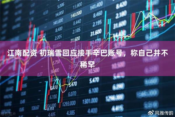 江南配资 初瑞雪回应接手辛巴账号，称自己并不稀罕