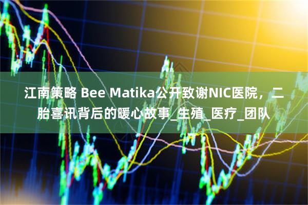 江南策略 Bee Matika公开致谢NIC医院，二胎喜讯背后的暖心故事_生殖_医疗_团队