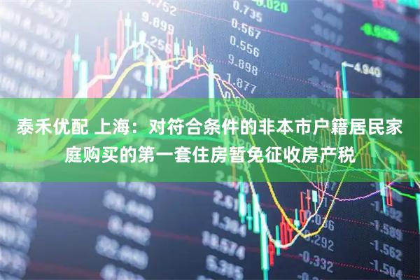 泰禾优配 上海：对符合条件的非本市户籍居民家庭购买的第一套住房暂免征收房产税
