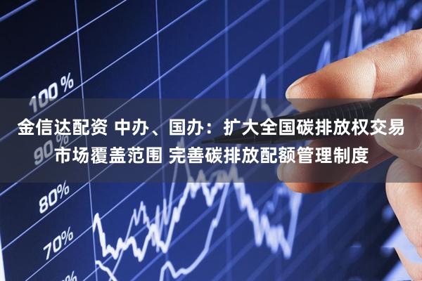金信达配资 中办、国办：扩大全国碳排放权交易市场覆盖范围 完善碳排放配额管理制度