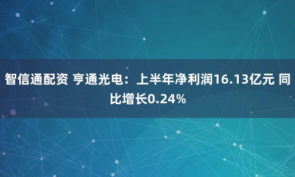 智信通配资 亨通光电：上半年净利润16.13亿元 同比增长0.24%