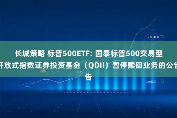 长城策略 标普500ETF: 国泰标普500交易型开放式指数证券投资基金（QDII）暂停赎回业务的公告