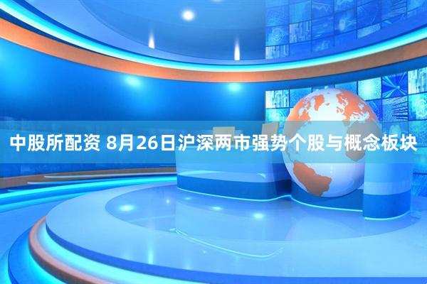 中股所配资 8月26日沪深两市强势个股与概念板块