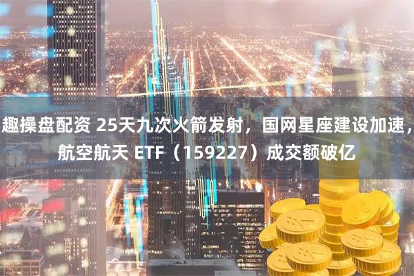 趣操盘配资 25天九次火箭发射，国网星座建设加速，航空航天 ETF（159227）成交额破亿