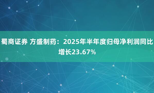 蜀商证券 方盛制药：2025年半年度归母净利润同比增长23.67%