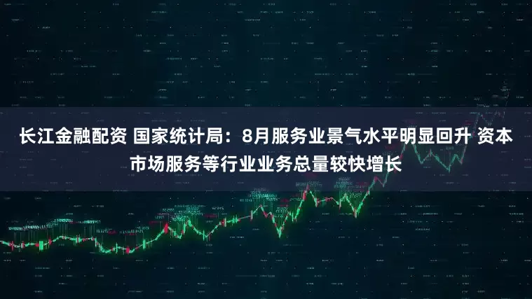 长江金融配资 国家统计局：8月服务业景气水平明显回升 资本市场服务等行业业务总量较快增长