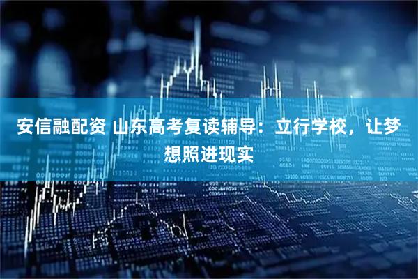 安信融配资 山东高考复读辅导：立行学校，让梦想照进现实