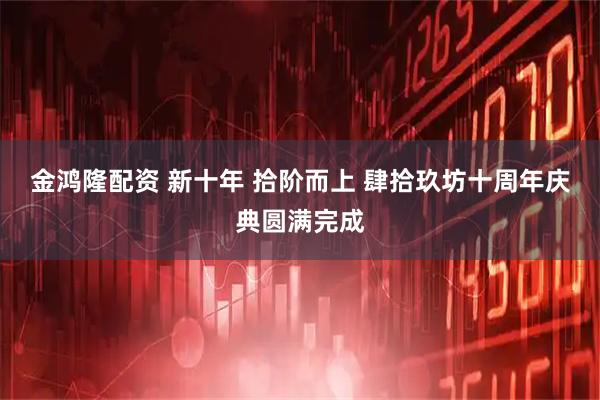 金鸿隆配资 新十年 拾阶而上 肆拾玖坊十周年庆典圆满完成