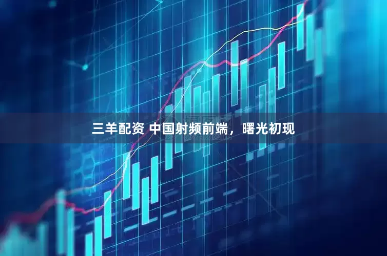 三羊配资 中国射频前端，曙光初现