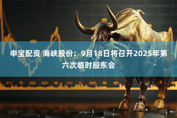 申宝配资 海峡股份：9月18日将召开2025年第六次临时股东会