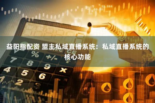益阳指配资 盟主私域直播系统：私域直播系统的核心功能