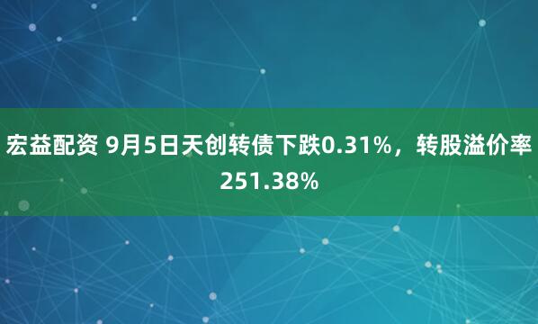 宏益配资 9月5日天创转债下跌0.31%，转股溢价率251.38%