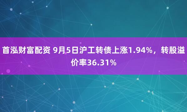 首泓财富配资 9月5日沪工转债上涨1.94%，转股溢价率36.31%