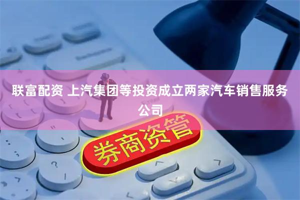 联富配资 上汽集团等投资成立两家汽车销售服务公司