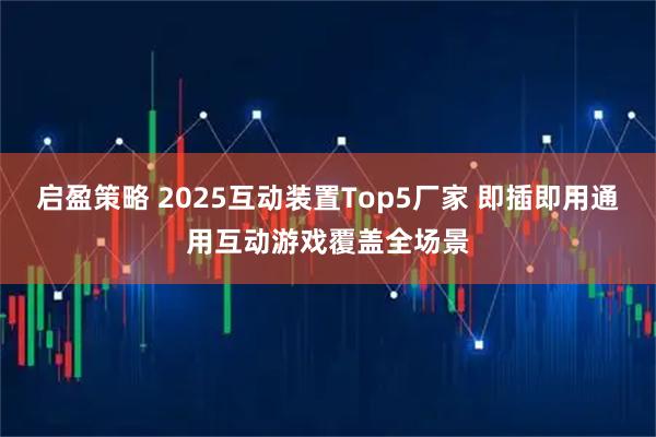 启盈策略 2025互动装置Top5厂家 即插即用通用互动游戏覆盖全场景