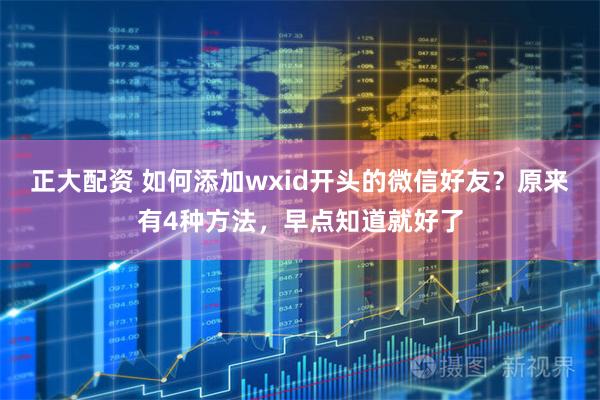 正大配资 如何添加wxid开头的微信好友？原来有4种方法，早点知道就好了
