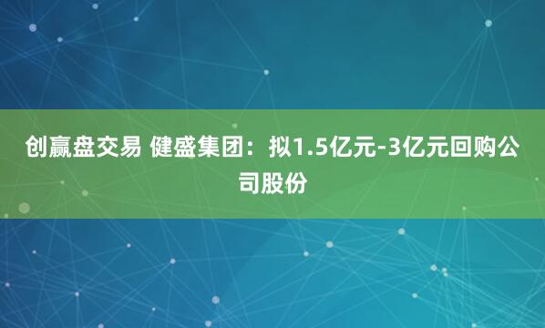 创赢盘交易 健盛集团：拟1.5亿元-3亿元回购公司股份