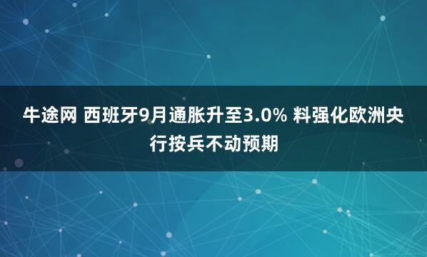 牛途网 西班牙9月通胀升至3.0% 料强化欧洲央行按兵不动预期