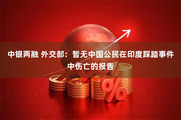 中银两融 外交部：暂无中国公民在印度踩踏事件中伤亡的报告