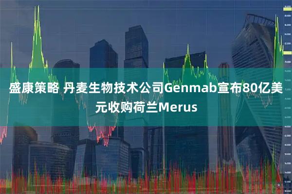 盛康策略 丹麦生物技术公司Genmab宣布80亿美元收购荷兰Merus